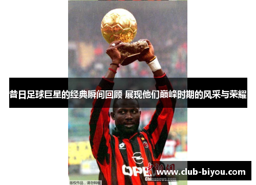 昔日足球巨星的经典瞬间回顾 展现他们巅峰时期的风采与荣耀