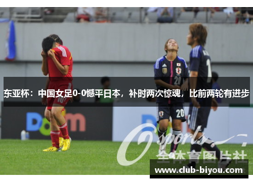东亚杯:中国女足0-0憾平日本,补时两次惊魂,比前两轮有进步